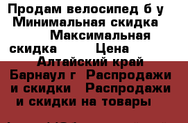 Продам велосипед б.у. › Минимальная скидка ­ 10 › Максимальная скидка ­ 15 › Цена ­ 6 500 - Алтайский край, Барнаул г. Распродажи и скидки » Распродажи и скидки на товары   